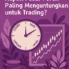 Kapan Pasar Forex Paling Menguntungkan untuk Trading?
